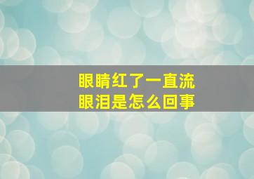 眼睛红了一直流眼泪是怎么回事