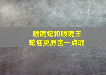 眼镜蛇和眼镜王蛇谁更厉害一点呢