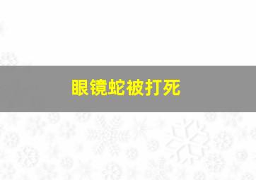 眼镜蛇被打死