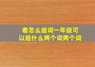 着怎么组词一年级可以组什么两个词两个词