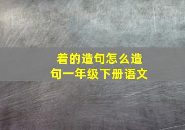 着的造句怎么造句一年级下册语文