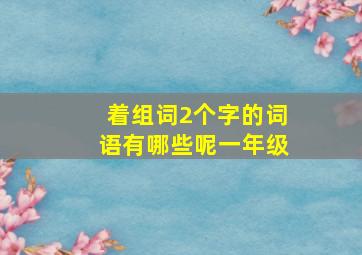 着组词2个字的词语有哪些呢一年级