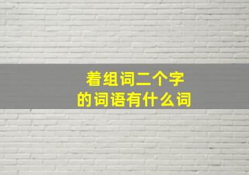 着组词二个字的词语有什么词