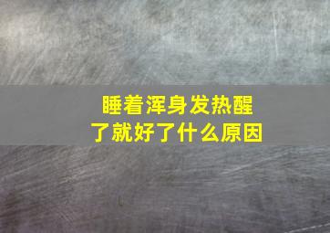 睡着浑身发热醒了就好了什么原因