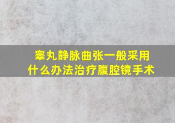 睾丸静脉曲张一般采用什么办法治疗腹腔镜手术