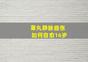 睾丸静脉曲张如何自愈16岁