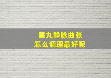 睾丸静脉曲张怎么调理最好呢