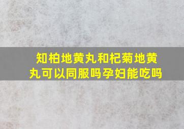 知柏地黄丸和杞菊地黄丸可以同服吗孕妇能吃吗