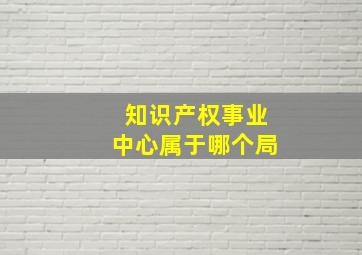 知识产权事业中心属于哪个局