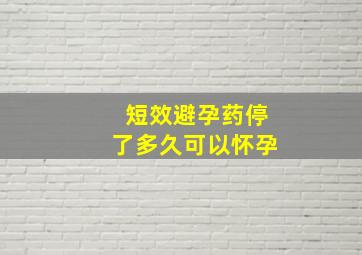 短效避孕药停了多久可以怀孕