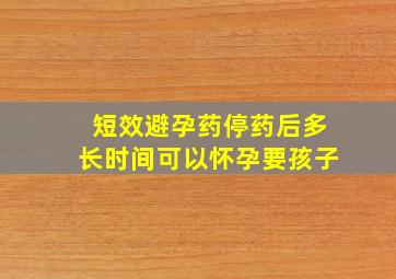 短效避孕药停药后多长时间可以怀孕要孩子