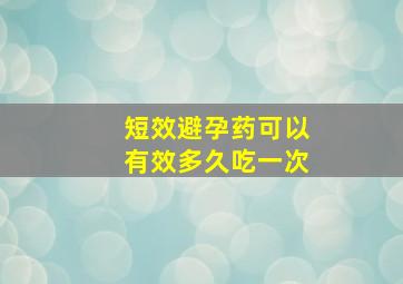 短效避孕药可以有效多久吃一次