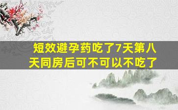 短效避孕药吃了7天第八天同房后可不可以不吃了