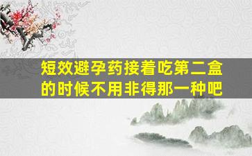 短效避孕药接着吃第二盒的时候不用非得那一种吧