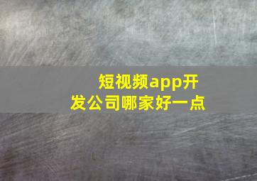 短视频app开发公司哪家好一点