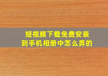 短视频下载免费安装到手机相册中怎么弄的