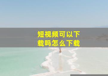 短视频可以下载吗怎么下载