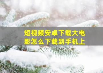 短视频安卓下载大电影怎么下载到手机上