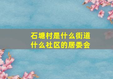 石塘村是什么街道什么社区的居委会