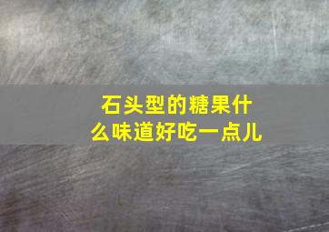 石头型的糖果什么味道好吃一点儿