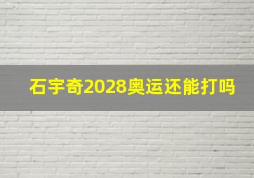 石宇奇2028奥运还能打吗