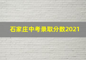 石家庄中考录取分数2021