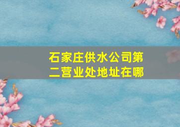 石家庄供水公司第二营业处地址在哪