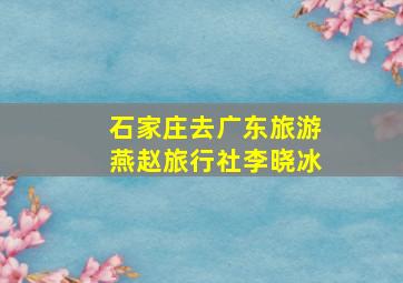 石家庄去广东旅游燕赵旅行社李晓冰