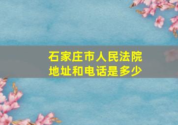 石家庄市人民法院地址和电话是多少