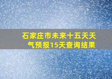 石家庄市未来十五天天气预报15天查询结果