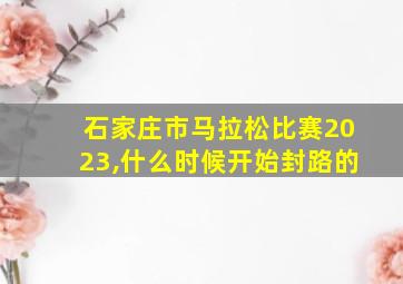 石家庄市马拉松比赛2023,什么时候开始封路的