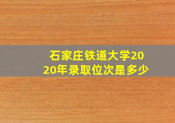 石家庄铁道大学2020年录取位次是多少