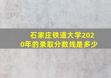 石家庄铁道大学2020年的录取分数线是多少