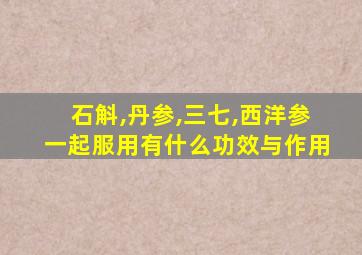 石斛,丹参,三七,西洋参一起服用有什么功效与作用