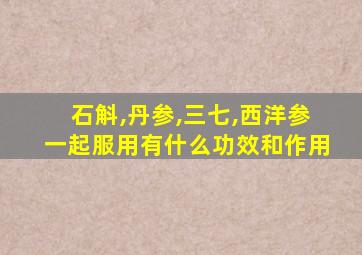 石斛,丹参,三七,西洋参一起服用有什么功效和作用