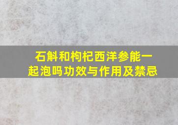 石斛和枸杞西洋参能一起泡吗功效与作用及禁忌