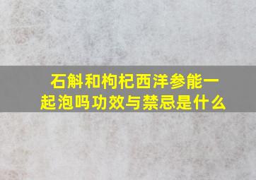 石斛和枸杞西洋参能一起泡吗功效与禁忌是什么