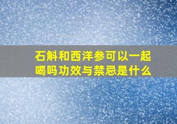 石斛和西洋参可以一起喝吗功效与禁忌是什么