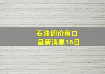 石油调价窗口最新消息16日