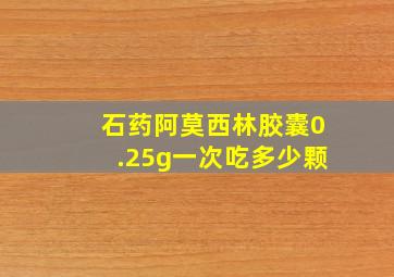 石药阿莫西林胶囊0.25g一次吃多少颗