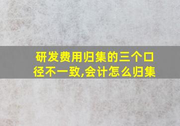 研发费用归集的三个口径不一致,会计怎么归集