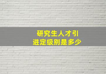 研究生人才引进定级别是多少