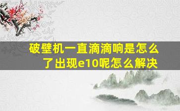 破壁机一直滴滴响是怎么了出现e10呢怎么解决