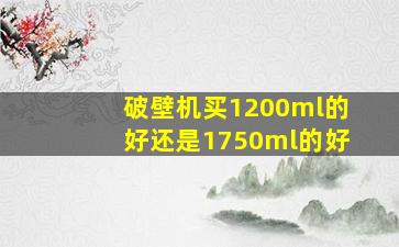 破壁机买1200ml的好还是1750ml的好