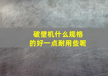 破壁机什么规格的好一点耐用些呢