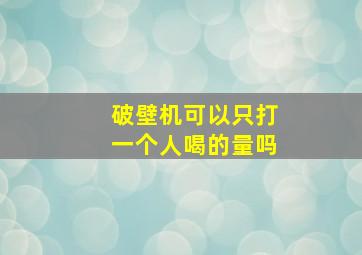 破壁机可以只打一个人喝的量吗