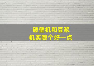 破壁机和豆浆机买哪个好一点