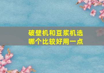 破壁机和豆浆机选哪个比较好用一点