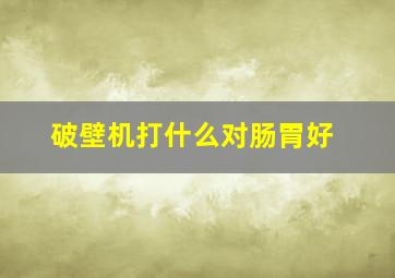 破壁机打什么对肠胃好