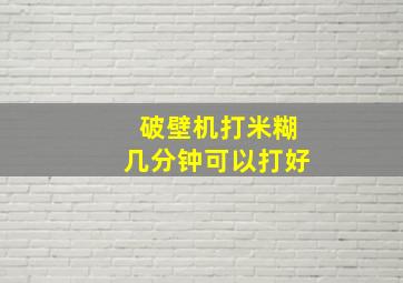 破壁机打米糊几分钟可以打好